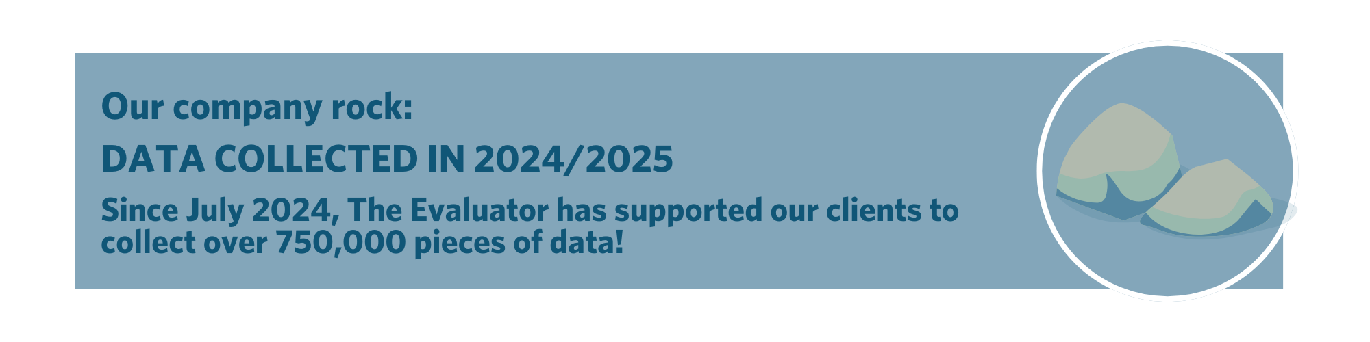 Blue graphic image with rocks, which says company rock - data collected in 2024/25 - since July 2024 The Evaluator has collected over 750,000 pieces of data for it's clients. 